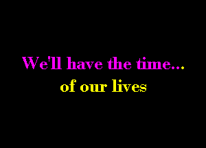 We'll have the 611113...

of our lives