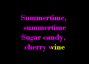 Summertime,
summertime

Sugar candy,

cherry wine