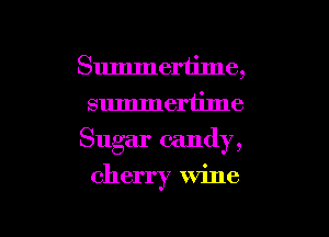 Summertime,
summertime

Sugar candy,

cherry wine