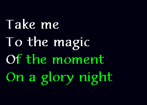 Take me
To the magic

Of the moment
On a glory night