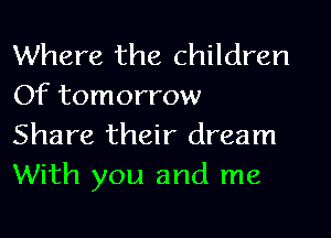 Where the children
Of tomorrow
Share their dream
With you and me