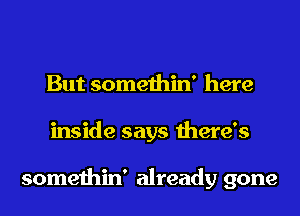 But somethin' here
inside says there's

somethin' already gone