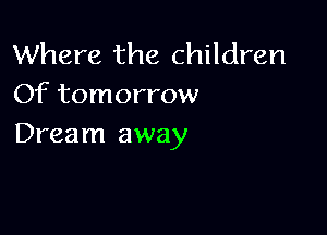 Where the children
Of tomorrow

Dream away
