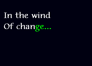 In the wind
Of change...