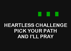 H EARTLESS C HALLENG E

PICK YOUR PATH
AND I'LL PRAY