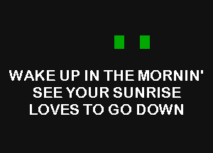 WAKE UP IN THE MORNIN'
SEE YOUR SUNRISE
LOVES TO GO DOWN