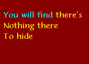 You will find there's
Nothing there

To hide