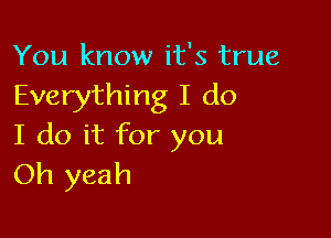 You know it's true
Everything I do

I do it for you
Oh yeah