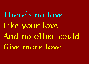 There's no love
Like your love

And no other could
Give more love,