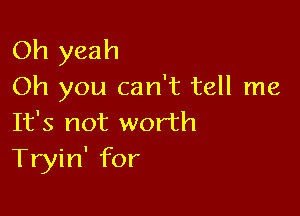 Oh yeah
Oh you can't tell me

It's not worth
Tryin' for