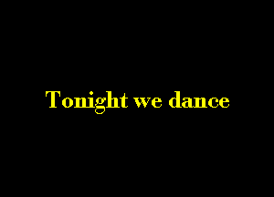 Tonight we dance
