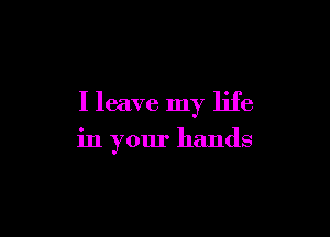 I leave my life

in your hands