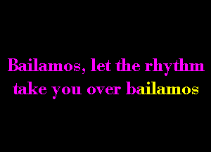 Bailamos, let the rhythm
take you over bailamos