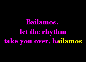 Bailamos,
let the rhythm
take you over, bailamos