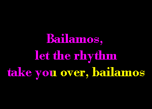 Bailamos,
let the rhythm
take you over, bailamos