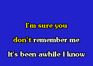 I'm sure you

don't remember me

It's been awhile I know