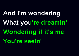 And I'm wondering
What you're dreamin'

Wondering if it's me
You're seein'