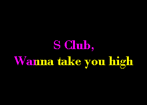 S Club,

W anna take you high