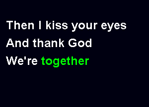 Then I kiss your eyes
And thank God

We're together
