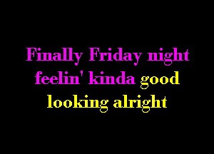 Finally Friday night
feelin' kinda good
looking alright