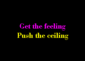 Get the feeling

Push the ceiling