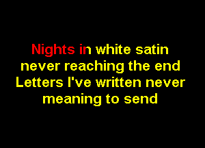 Nights in white satin
never reaching the and
Letters I've written never
meaning to send