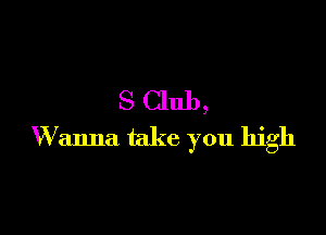 S Club,

W anna take you high