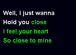 Well, I just wanna
Hold you close

I feel your heart
So close to mine