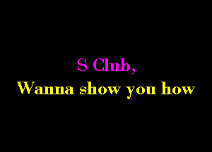 S Club,

Wanna show you how