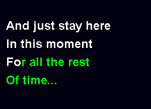 And just stay here
In this moment

For all the rest
Of time...