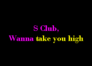 S Club,

W anna take you high