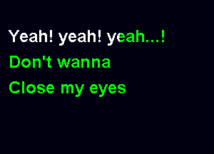 Yeah! yeah! yeah...!
Don't wanna

Close my eyes