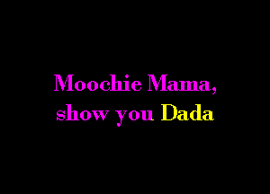 Moochie Mama,

show you Dada