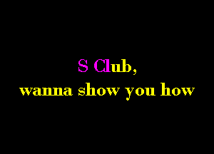 S Club,

wanna show you how