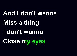 And I don't wanna
Miss a thing

I don't wanna
Close my eyes