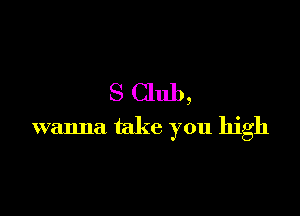 S Club,

wanna take you high