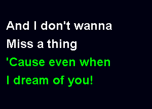 And I don't wanna
Miss a thing

'Cause even when
I dream of you!