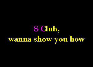 S Club,

wanna show you how