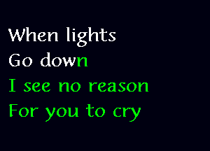 When lights
Go down

I see no reason
For you to cry
