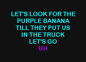 LET'S LOOK FOR THE
PURPLE BANANA
TILL THEY PUT US

IN THE TRUCK
LET'S GO
