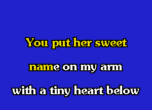 You put her sweet
name on my arm

with a tiny heart below