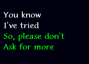 You know
I've tried

So, please don't
Ask for more