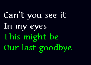 Can't you see it
In my eyes

This might be
Our last goodbye