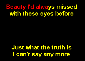 Beauty I'd always missed
with these eyes before

Just what the truth is
I can't say any more