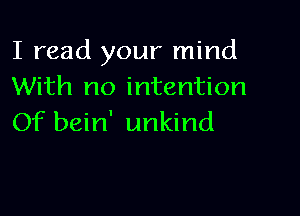 I read your mind
With no intention

Of bein' unkind