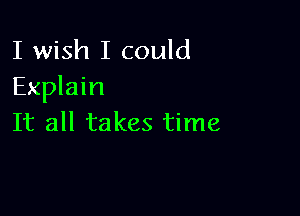 I wish I could
Explain

It all takes time