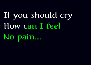 If you should cry
How can I feel

No pain...