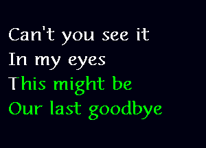 Can't you see it
In my eyes

This might be
Our last goodbye