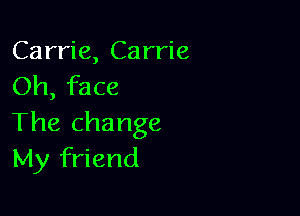 Carrie, Carrie
Oh, face

The change
My friend