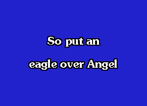 So put an

eagle over Angel